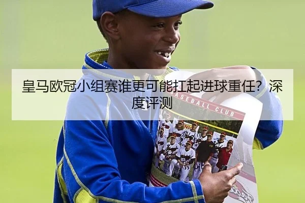皇马欧冠小组赛谁更可能扛起进球重任？深度评测